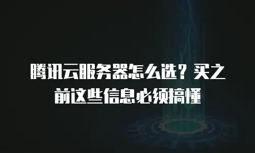 腾讯云服务器怎么选？买之前这些信息必须搞懂