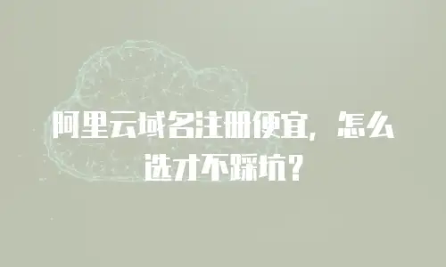 阿里云域名注册便宜，怎么选才不踩坑？