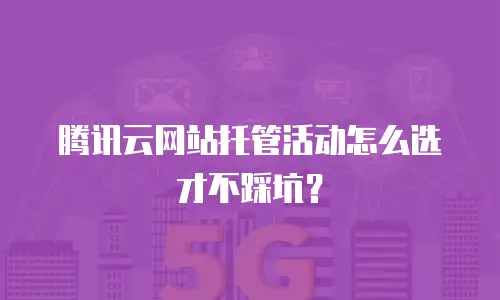 腾讯云网站托管活动怎么选才不踩坑？