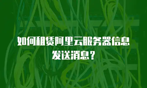 如何租赁阿里云服务器信息发送消息？