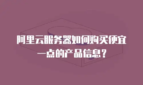 阿里云服务器如何购买便宜一点的产品信息？