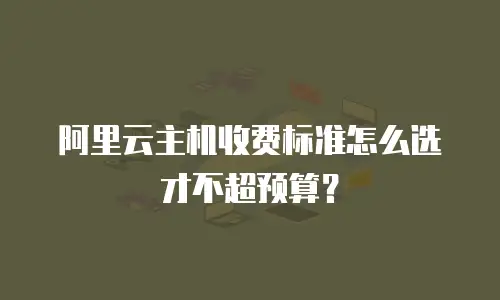 阿里云主机收费标准怎么选才不超预算？