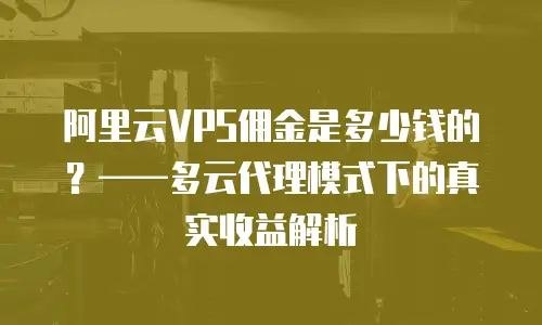 阿里云VPS佣金是多少钱的？&mdash;&mdash;多云代理模式下的真实收益解析