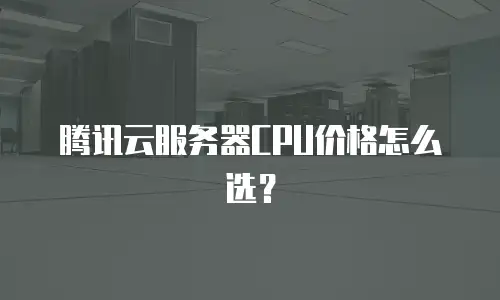 腾讯云服务器CPU价格怎么选？