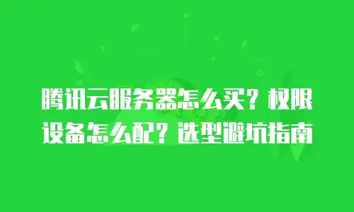 腾讯云服务器怎么买？权限设备怎么配？选型避坑指南