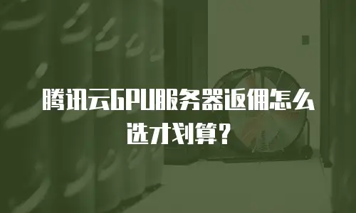 腾讯云GPU服务器返佣怎么选才划算？