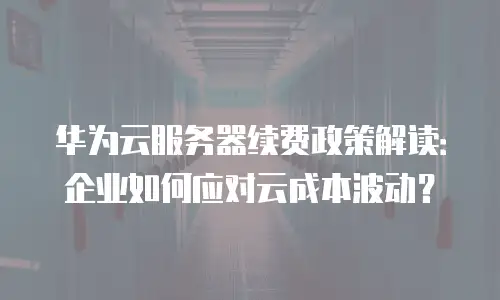 华为云服务器续费政策解读：企业如何应对云成本波动？