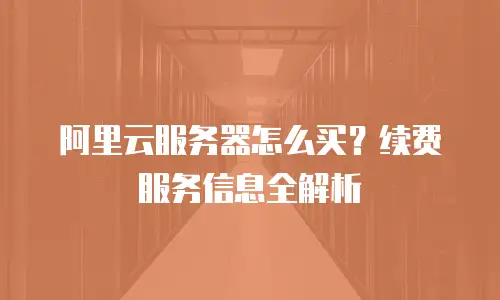 阿里云服务器怎么买？续费服务信息全解析