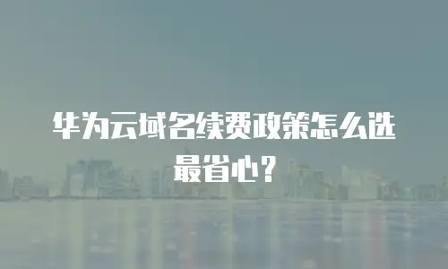 华为云域名续费政策怎么选最省心？