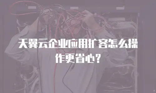 天翼云企业应用扩容怎么操作更省心？