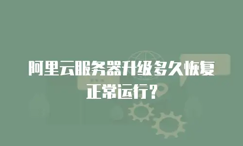 阿里云服务器升级多久恢复正常运行？
