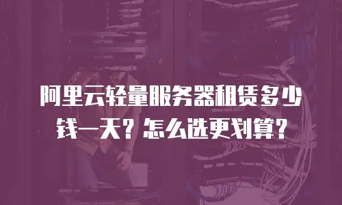 阿里云轻量服务器租赁多少钱一天？怎么选更划算？