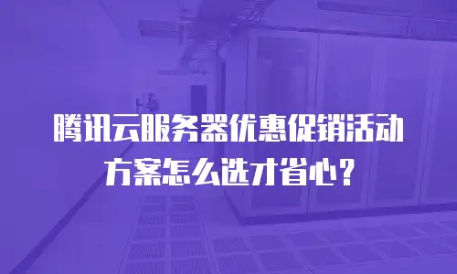 腾讯云服务器优惠促销活动方案怎么选才省心？