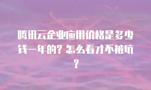 腾讯云企业应用价格是多少钱一年的？怎么看才不被坑？