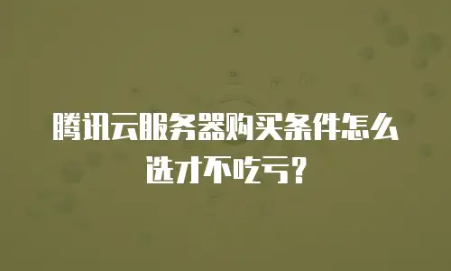 腾讯云服务器购买条件怎么选才不吃亏？