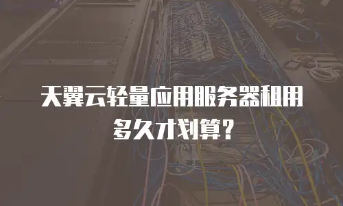 天翼云轻量应用服务器租用多久才划算？