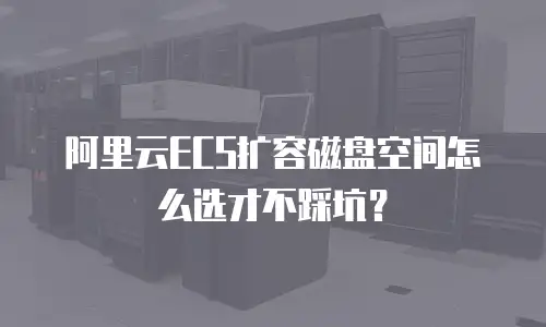 阿里云ECS扩容磁盘空间怎么选才不踩坑？
