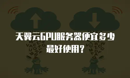 天翼云GPU服务器便宜多少最好使用？