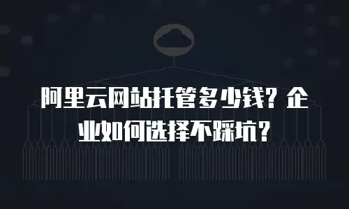 阿里云网站托管多少钱？企业如何选择不踩坑？