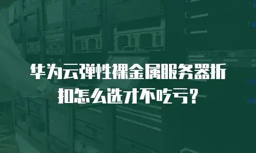 华为云弹性裸金属服务器折扣怎么选才不吃亏？