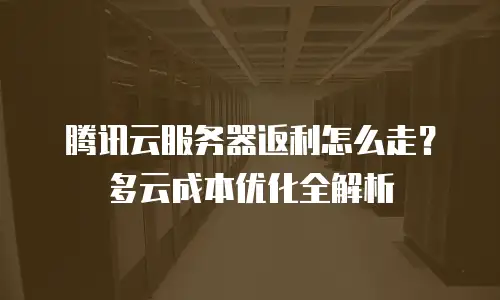 腾讯云服务器返利怎么走？多云成本优化全解析