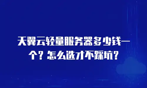 天翼云轻量服务器多少钱一个？怎么选才不踩坑？