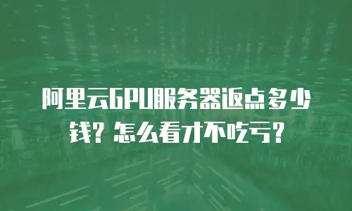 阿里云GPU服务器返点多少钱？怎么看才不吃亏？