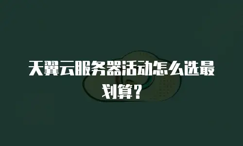 天翼云服务器活动怎么选最划算？