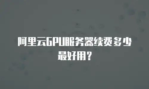 阿里云GPU服务器续费多少最好用？