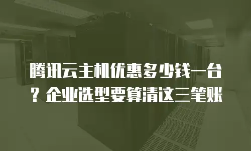 腾讯云主机优惠多少钱一台？企业选型要算清这三笔账