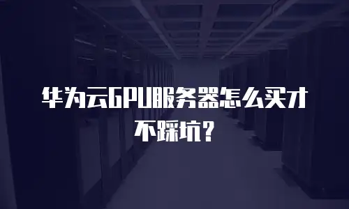 华为云GPU服务器怎么买才不踩坑？