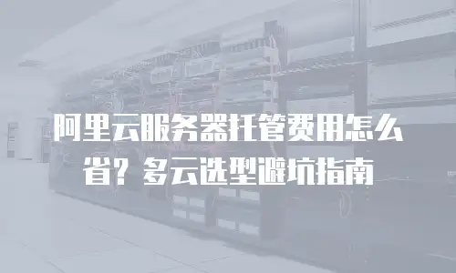 阿里云服务器托管费用怎么省？多云选型避坑指南