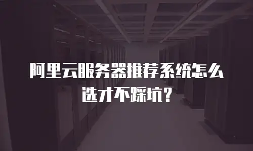 阿里云服务器推荐系统怎么选才不踩坑？