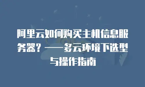 阿里云如何购买主机信息服务器？——多云环境下选型与操作指南