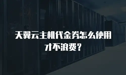 天翼云主机代金券怎么使用才不浪费？