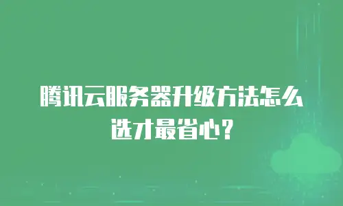 腾讯云服务器升级方法怎么选才最省心？
