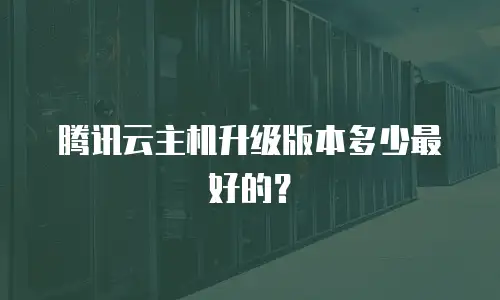 腾讯云主机升级版本多少最好的？