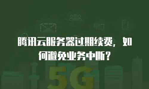 腾讯云服务器过期续费，如何避免业务中断？