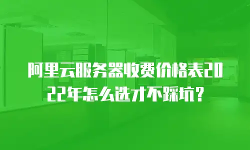 阿里云服务器收费价格表2022年怎么选才不踩坑？