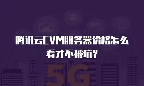 腾讯云CVM服务器价格怎么看才不被坑？