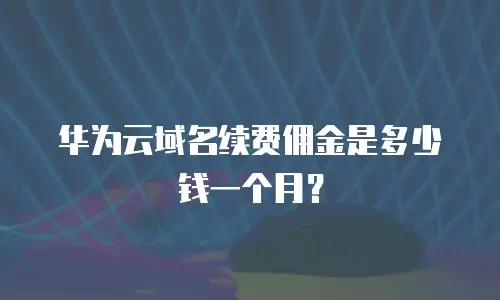华为云域名续费佣金是多少钱一个月？