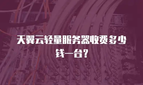 天翼云轻量服务器收费多少钱一台？