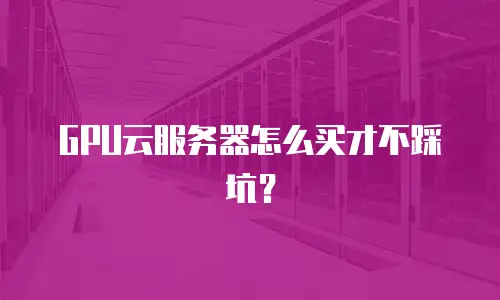 GPU云服务器怎么买才不踩坑？