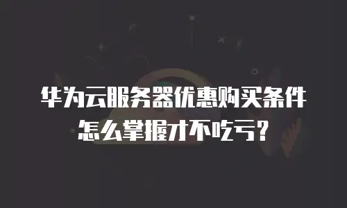 华为云服务器优惠购买条件怎么掌握才不吃亏？