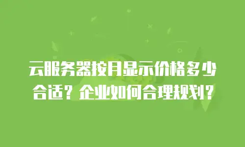 云服务器按月显示价格多少合适？企业如何合理规划？