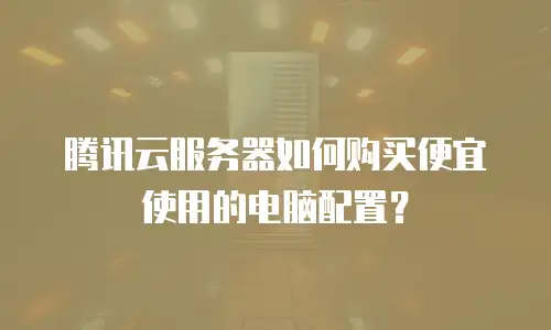 腾讯云服务器如何购买便宜使用的电脑配置？