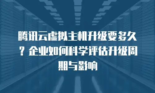 腾讯云虚拟主机升级要多久？企业如何科学评估升级周期与影响