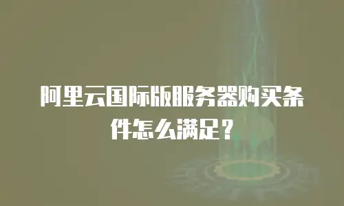 阿里云国际版服务器购买条件怎么满足？