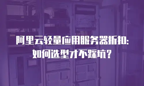 阿里云轻量应用服务器折扣：如何选型才不踩坑？