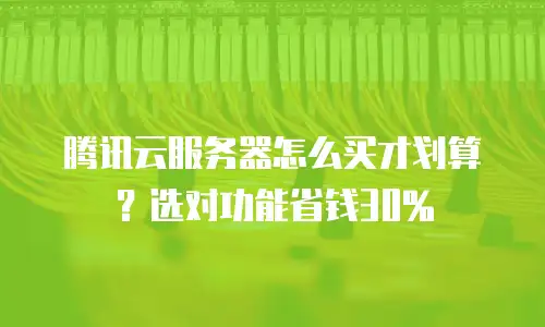 腾讯云服务器怎么买才划算？选对功能省钱30%